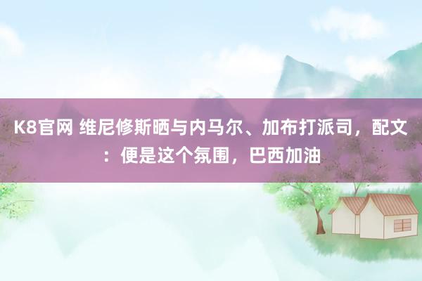 K8官网 维尼修斯晒与内马尔、加布打派司，配文：便是这个氛围，巴西加油