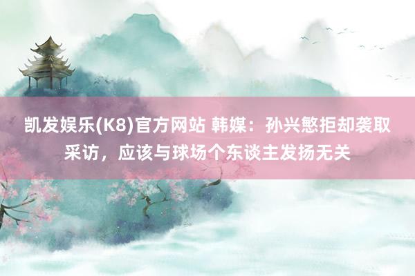 凯发娱乐(K8)官方网站 韩媒：孙兴慜拒却袭取采访，应该与球场个东谈主发扬无关