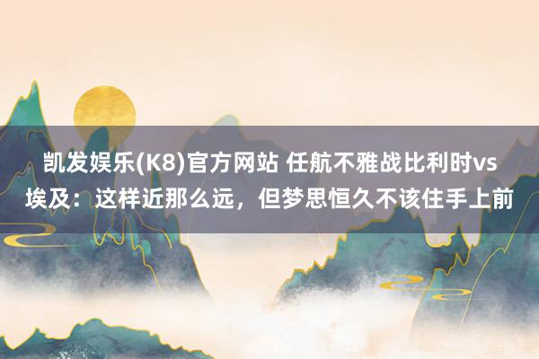 凯发娱乐(K8)官方网站 任航不雅战比利时vs埃及：这样近那么远，但梦思恒久不该住手上前