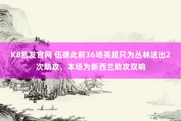 K8凯发官网 伍德此前36场英超只为丛林送出2次助攻，本场为新西兰助攻双响