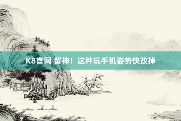 K8官网 留神!这种玩手机姿势快改掉