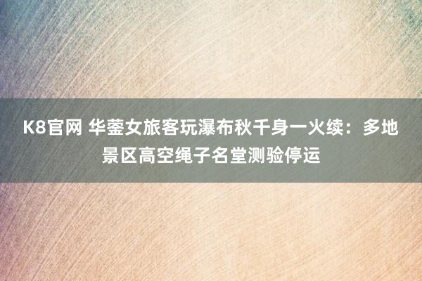 K8官网 华蓥女旅客玩瀑布秋千身一火续：多地景区高空绳子名堂测验停运