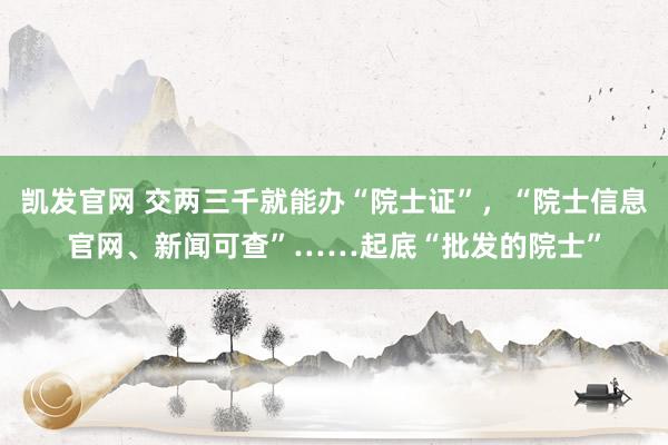 凯发官网 交两三千就能办“院士证”，“院士信息官网、新闻可查”……起底“批发的院士”