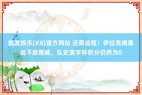 凯发娱乐(K8)官方网站 还需远程！伊拉克揭幕战不敌挪威，队史寰宇杯积分仍然为0
