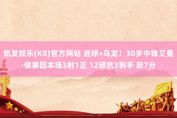 凯发娱乐(K8)官方网站 进球+乌龙！30岁中锋艾曼·侯赛因本场3射1正 12顽抗3到手 获7分