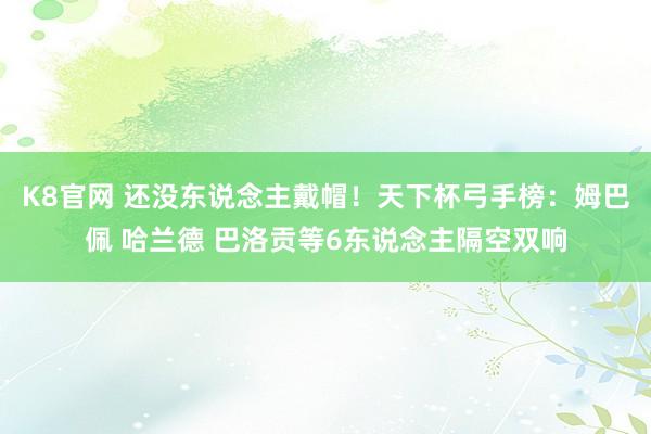 K8官网 还没东说念主戴帽！天下杯弓手榜：姆巴佩 哈兰德 巴洛贡等6东说念主隔空双响