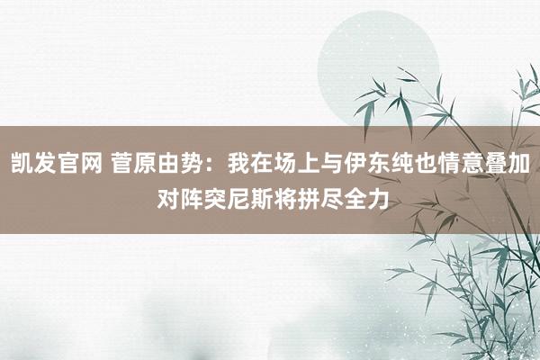 凯发官网 菅原由势：我在场上与伊东纯也情意叠加 对阵突尼斯将拼尽全力