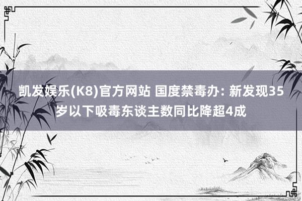 凯发娱乐(K8)官方网站 国度禁毒办: 新发现35岁以下吸毒东谈主数同比降超4成