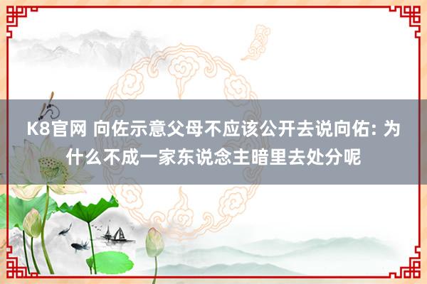 K8官网 向佐示意父母不应该公开去说向佑: 为什么不成一家东说念主暗里去处分呢