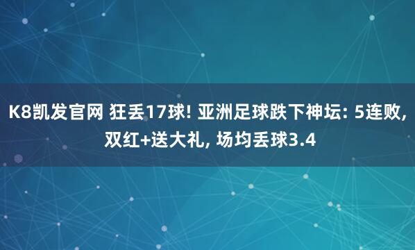 K8凯发官网 狂丢17球! 亚洲足球跌下神坛: 5连败， 双红+送大礼， 场均丢球3.4