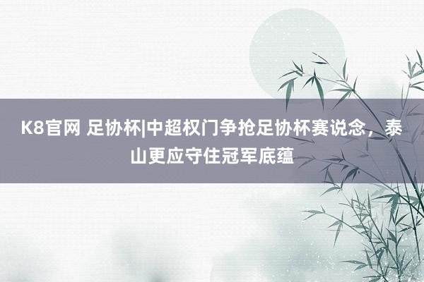 K8官网 足协杯|中超权门争抢足协杯赛说念，泰山更应守住冠军底蕴