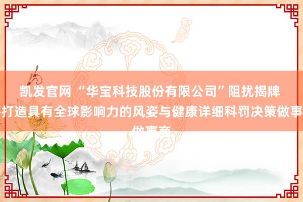 凯发官网 “华宝科技股份有限公司”阻扰揭牌 将打造具有全球影响力的风姿与健康详细科罚决策做事商