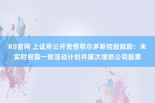 K8官网 上证所公开责怪鄂尔多斯控股鼓励：未实时袒露一致活动计划并屡次增抓公司股票