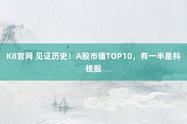 K8官网 见证历史！A股市值TOP10，有一半是科技股