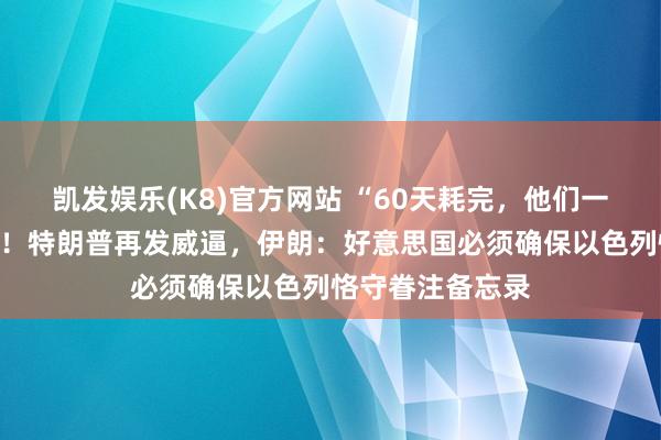 凯发娱乐(K8)官方网站 “60天耗完，他们一分钱都拿不到”！特朗普再发威逼，伊朗：好意思国必须确保以色列恪守眷注备忘录