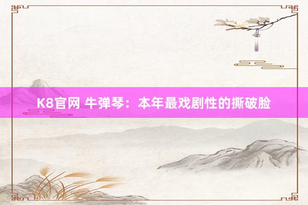 K8官网 牛弹琴:本年最戏剧性的撕破脸