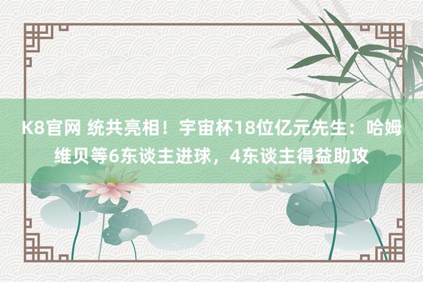 K8官网 统共亮相！宇宙杯18位亿元先生：哈姆维贝等6东谈主进球，4东谈主得益助攻