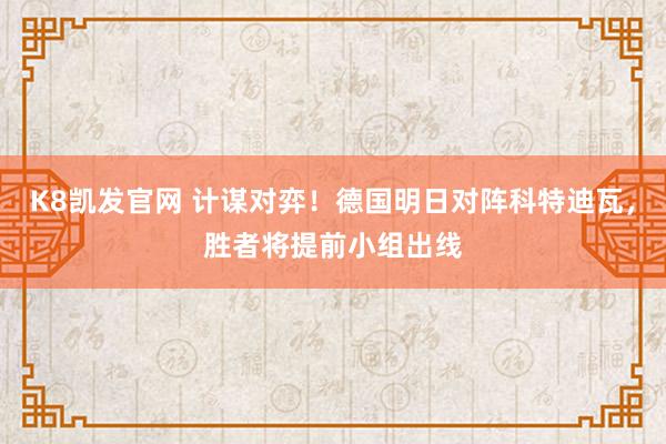 K8凯发官网 计谋对弈!德国明日对阵科特迪瓦,胜者将提前小组出线