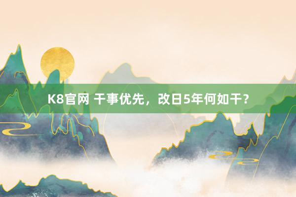 K8官网 干事优先,改日5年何如干?